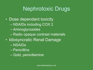 Nephrotoxic Drugs Dose dependant toxicity NSAIDs including COX 2 Aminoglycosides Radio opaque contrast materials Idiosyncratic Renal Damage NSAIDs Penicillins Gold, penicillamine www.freelivedoctor.com 