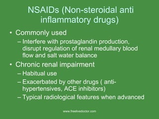 NSAIDs (Non-steroidal anti inflammatory drugs) Commonly used Interfere with prostaglandin production,  disrupt regulation of renal medullary blood flow and salt water balance Chronic renal impairment Habitual use Exacerbated by other drugs ( anti-hypertensives, ACE inhibitors) Typical radiological features when advanced www.freelivedoctor.com 