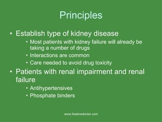 Principles Establish type of kidney disease Most patients with kidney failure will already be taking a number of drugs  Interactions are common Care needed to avoid drug toxicity Patients with renal impairment and renal failure Antihypertensives Phosphate binders www.freelivedoctor.com 