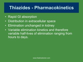 Thiazides - Pharmacokinetics Rapid GI absorption Distribution in extracellular space Elimination unchanged in kidney Variable elimination kinetics and therefore variable half-lives of elimination ranging from hours to days. www.freelivedoctor.com 