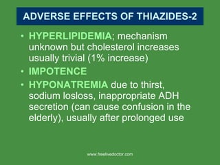 ADVERSE EFFECTS OF THIAZIDES-2 HYPERLIPIDEMIA ; mechanism unknown but cholesterol increases usually trivial (1% increase) IMPOTENCE HYPONATREMIA  due to thirst, sodium lo s loss, inappropriate ADH secretion (can cause confusion in the elderly), usually after prolonged use www.freelivedoctor.com 