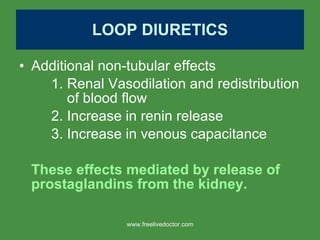 LOOP DIURETICS Additional non-tubular effects 1. Renal Vasodilation and redistribution    of blood flow 2. Increase in renin release 3. Increase in venous capacitance These effects mediated by release of prostaglandins from the kidney. www.freelivedoctor.com 