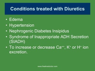 Conditions treated with Diuretics Edema Hypertension Nephrogenic Diabetes Insipidus Syndrome of Inappropriate ADH Secretion (SIADH) To increase or decrease Ca ++ , K +  or H +  ion excretion. www.freelivedoctor.com 