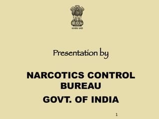 Presentation by
NARCOTICS CONTROL
BUREAU
GOVT. OF INDIA
1
 