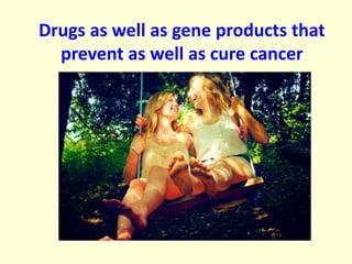 Drugs as well as gene products that 
prevent as well as cure cancer 
 
