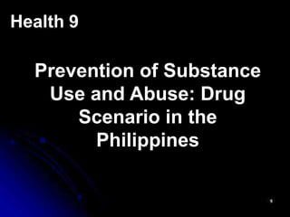 Health 9
Prevention of Substance
Use and Abuse: Drug
Scenario in the
Philippines
 