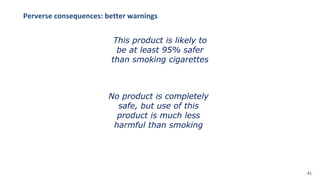 This product is likely to
be at least 95% safer
than smoking cigarettes
No product is completely
safe, but use of this
product is much less
harmful than smoking
Perverse consequences: better warnings
41
 
