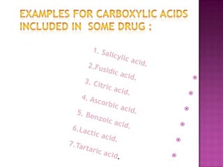 Examples for carboxylic acids included in  some drug :1. Salicylic acid.                                          2.Fusidic acid.3. Citric acid.                                               4. Ascorbic acid.5. Benzoic acid.                                          6.Lactic acid.                                              7.Tartaric acid.                                         