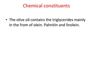 Chemical constituents  The olive oil contains the triglycerides mainly in the from of olein. Palmitin and linolein. 