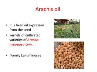Arachis oil  It Is fixed oil expressed from the seed  kernels of cultivated  varieties of  Arachis  hypogaea Linn., Family Leguminosae 