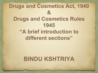 Drugs and Cosmetics Act, 1940
&
Drugs and Cosmetics Rules
1945
“A brief introduction to
different sections”
BINDU KSHTRIYA
 