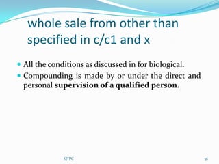 whole sale from other than
   specified in c/c1 and x
 All the conditions as discussed in for biological.
 Compounding is made by or under the direct and
  personal supervision of a qualified person.




              SJTPC                                    56
 