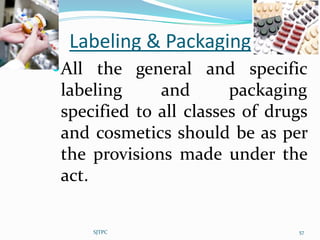 Labeling & Packaging
All the general and specific
 labeling     and       packaging
 specified to all classes of drugs
 and cosmetics should be as per
 the provisions made under the
 act.

     SJTPC                      57
 