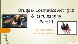 Drugs & Cosmetics Act 1940
& its rules 1945
Part-III
By Pranay Sethiya
B.Pharma, (M.Pharma)
@pj_pranay
 