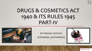 DRUGS & COSMETICS ACT
1940 & ITS RULES 1945
PART-IV
BY PRANAY SETHIYA
B.PHARMA, (M.PHARMA)
@pj_pranay
 