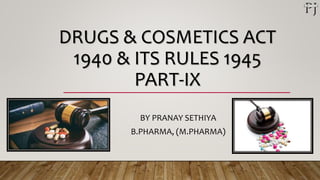DRUGS & COSMETICS ACT
1940 & ITS RULES 1945
PART-IX
BY PRANAY SETHIYA
B.PHARMA, (M.PHARMA)
 