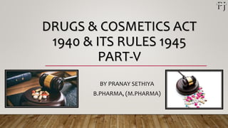 DRUGS & COSMETICS ACT
1940 & ITS RULES 1945
PART-V
BY PRANAY SETHIYA
B.PHARMA, (M.PHARMA)
 