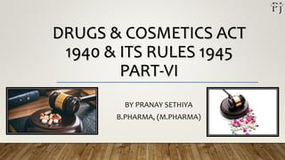 DRUGS & COSMETICS ACT
1940 & ITS RULES 1945
PART-VI
BY PRANAY SETHIYA
B.PHARMA, (M.PHARMA)
 