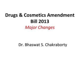 Drugs & Cosmetics Amendment
Bill 2013
Major Changes

Dr. Bhaswat S. Chakraborty

 