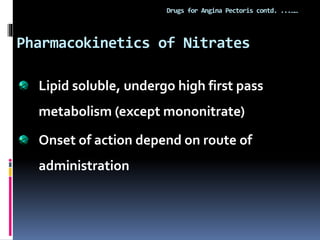 Pharmacokinetics of Nitrates
Drugs for Angina Pectoris contd. ...……
Lipid soluble, undergo high first pass
metabolism (except mononitrate)
Onset of action depend on route of
administration
 