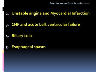 Drugs for Angina Pectoris contd. ...……
2. Unstable angina and Myocardial Infarction
3. CHF and acute Left ventricular failure
4. Biliary colic
5. Esophageal spasm
 