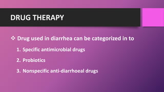 DRUG THERAPY
 Drug used in diarrhea can be categorized in to
1. Specific antimicrobial drugs
2. Probiotics
3. Nonspecific anti-diarrhoeal drugs
 