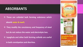 ABSORBANTS
 These are colloidal bulk forming substance which
absorb water & swell.
 They modify the consistency and frequency of stool
but do not reduce the water and electrolyte loss.
 ispaghula and other bulk forming colloids are useful
in both constipation and diarrhea.
 