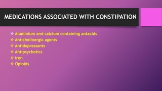 MEDICATIONS ASSOCIATED WITH CONSTIPATION
 Aluminium and calcium containing antacids
 Anticholinergic agents
 Antidepressants
 Antipsychotics
 Iron
 Opioids
 