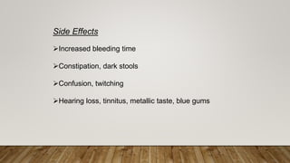 Side Effects
Increased bleeding time
Constipation, dark stools
Confusion, twitching
Hearing loss, tinnitus, metallic taste, blue gums
 
