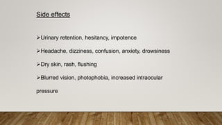 Side effects
Urinary retention, hesitancy, impotence
Headache, dizziness, confusion, anxiety, drowsiness
Dry skin, rash, flushing
Blurred vision, photophobia, increased intraocular
pressure
 