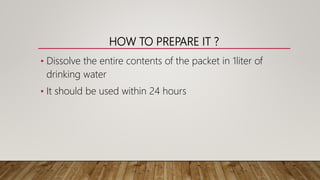 HOW TO PREPARE IT ?
• Dissolve the entire contents of the packet in 1liter of
drinking water
• It should be used within 24 hours
 