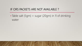 IF ORS PACKETS ARE NOT AVAILABLE ?
• Table salt (5gm) + sugar (20gm) in 1l of drinking
water
 