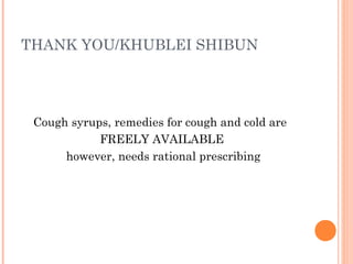 THANK YOU/KHUBLEI SHIBUN
Cough syrups, remedies for cough and cold are
FREELY AVAILABLE
however, needs rational prescribing
 