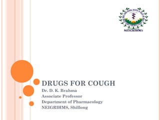 DRUGS FOR COUGH 
Dr. D. K. Brahma 
Associate Professor 
Department of Pharmacology 
NEIGRIHMS, Shillong 
 