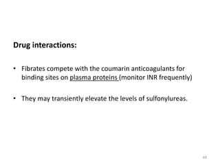 Drug interactions:
• Fibrates compete with the coumarin anticoagulants for
binding sites on plasma proteins (monitor INR frequently)
• They may transiently elevate the levels of sulfonylureas.
48
 