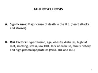 ATHEROSCLEROSIS
A. Significance: Major cause of death in the U.S. (heart attacks
and strokes)
B. Risk Factors: Hypertension, age, obesity, diabetes, high fat
diet, smoking, stress, low HDL, lack of exercise, family history
and high plasma lipoproteins (VLDL, IDL and LDL).
5
 