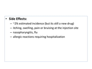 • Side Effects:
– ~2% estimated incidence (but its still a new drug)
– itching, swelling, pain or bruising at the injection site
– nasopharyngitis, flu
– allergic reactions requiring hospitalization
 
