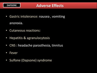 • Gastric intolerance: nausea , vomiting
anorexia.
• Cutaneous reactions:
• Hepatitis & agranulocytosis
• CNS : headache parasthesia, tinnitus
• Fever
• Sulfone (Dapsone) syndrome
Adverse EffectsDAPSONE
 