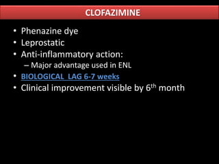 • Phenazine dye
• Leprostatic
• Anti-inflammatory action:
– Major advantage used in ENL
• BIOLOGICAL LAG 6-7 weeks
• Clinical improvement visible by 6th month
CLOFAZIMINE
 