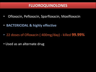 FLUOROQUINOLONES
• Ofloxacin, Pefloxacin, Sparfloxacin, Moxifloxacin
• BACTERICIDAL & highly effective
• 22 doses of Ofloxacin ( 400mg/day) - killed 99.99%
• Used as an alternate drug
 