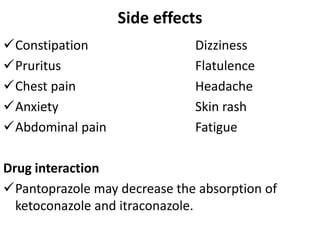 Side effects
Constipation Dizziness
Pruritus Flatulence
Chest pain Headache
Anxiety Skin rash
Abdominal pain Fatigue
Drug interaction
Pantoprazole may decrease the absorption of
ketoconazole and itraconazole.
 