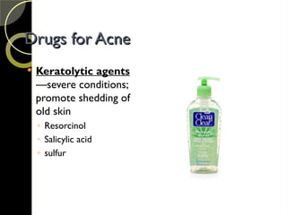 Drugs for Acne
Drugs for Acne
 Keratolytic agents
—severe conditions;
promote shedding of
old skin
◦ Resorcinol
◦ Salicylic acid
◦ sulfur
 