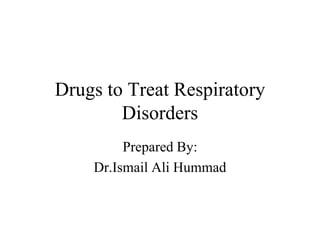 Drugs to Treat Respiratory
Disorders
Prepared By:
Dr.Ismail Ali Hummad
 