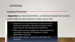 DOPAMINE
• Released from brain
• dopamine as neurotransmitter—a chemical released by neurons
(nerve cells) to send signals to other nerve cells.
 