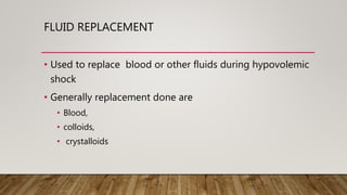 FLUID REPLACEMENT
• Used to replace blood or other fluids during hypovolemic
shock
• Generally replacement done are
• Blood,
• colloids,
• crystalloids
 