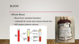 BLOOD
• Whole Blood
• Blood from standard donation
• indicated for acute and massive blood loss
• Will replace plasma volume
• Supply RBC’s
 