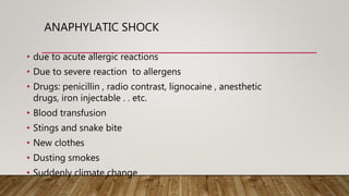 ANAPHYLATIC SHOCK
• due to acute allergic reactions
• Due to severe reaction to allergens
• Drugs: penicillin , radio contrast, lignocaine , anesthetic
drugs, iron injectable . . etc.
• Blood transfusion
• Stings and snake bite
• New clothes
• Dusting smokes
• Suddenly climate change
 