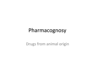 Pharmacognosy
Drugs from animal origin
 