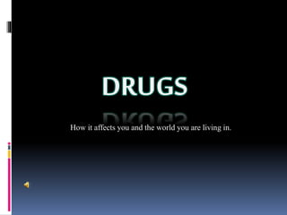 DRUGS 
How it affects you and the world you are living in. 
 