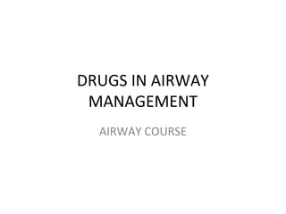 DRUGS IN AIRWAY
MANAGEMENT
AIRWAY COURSE
 